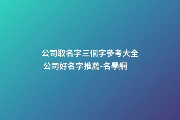 公司取名字三個字參考大全 公司好名字推薦-名學網-第1張-公司起名-玄機派